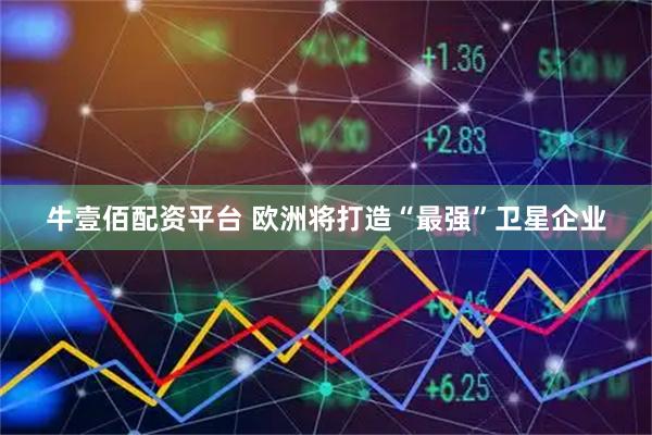 牛壹佰配资平台 欧洲将打造“最强”卫星企业