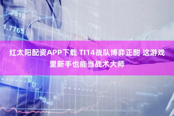 红太阳配资APP下载 TI14战队博弈正酣 这游戏里新手也能当战术大师