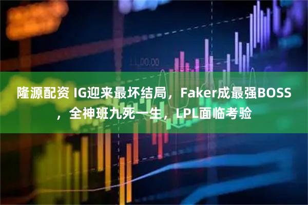 隆源配资 IG迎来最坏结局，Faker成最强BOSS，全神班九死一生，LPL面临考验