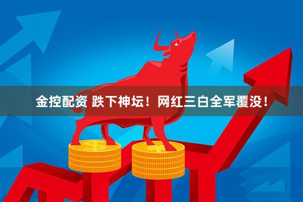 金控配资 跌下神坛！网红三白全军覆没！