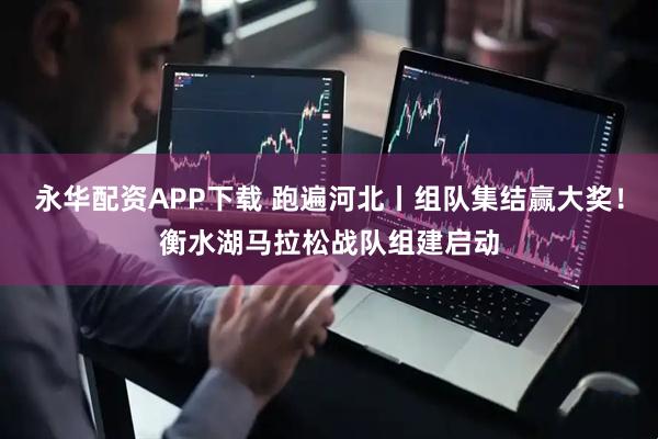 永华配资APP下载 跑遍河北丨组队集结赢大奖！衡水湖马拉松战队组建启动