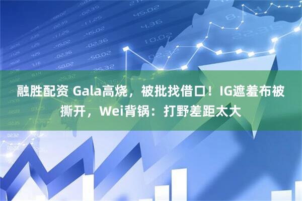 融胜配资 Gala高烧，被批找借口！IG遮羞布被撕开，Wei背锅：打野差距太大