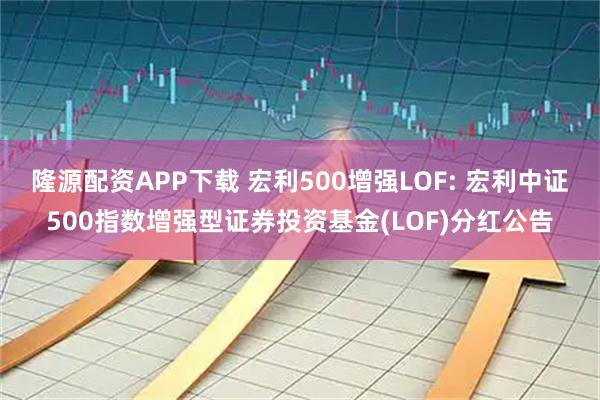 隆源配资APP下载 宏利500增强LOF: 宏利中证500指数增强型证券投资基金(LOF)分红公告