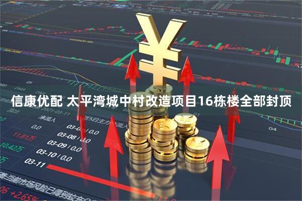 信康优配 太平湾城中村改造项目16栋楼全部封顶