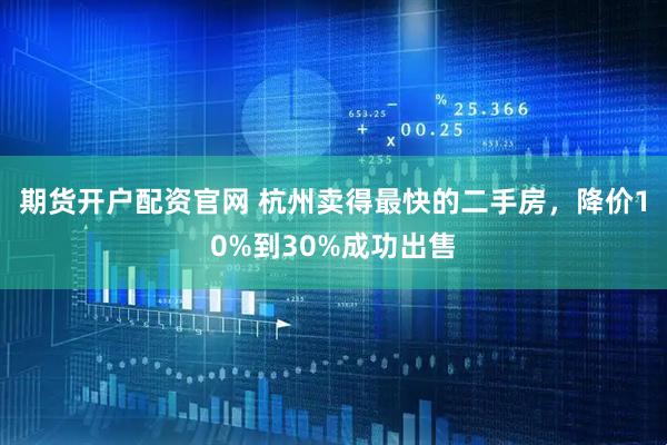 期货开户配资官网 杭州卖得最快的二手房，降价10%到30%成功出售
