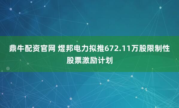 鼎牛配资官网 煜邦电力拟推672.11万股限制性股票激励计划