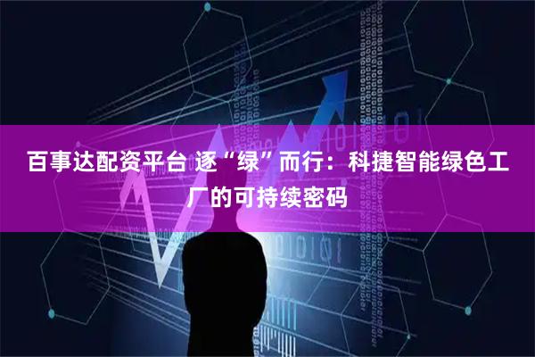 百事达配资平台 逐“绿”而行：科捷智能绿色工厂的可持续密码