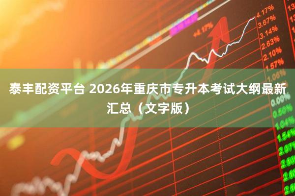 泰丰配资平台 2026年重庆市专升本考试大纲最新汇总（文字版）