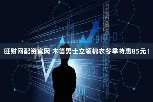 旺财网配资官网 木笛男士立领棉衣冬季特惠85元！