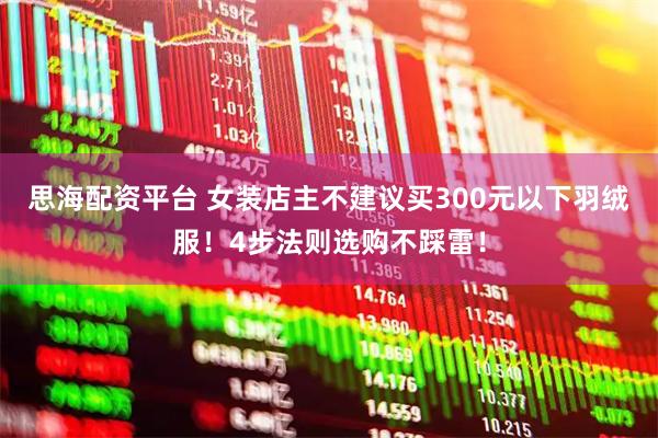 思海配资平台 女装店主不建议买300元以下羽绒服！4步法则选购不踩雷！