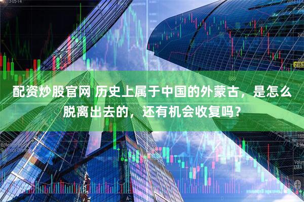 配资炒股官网 历史上属于中国的外蒙古，是怎么脱离出去的，还有机会收复吗？