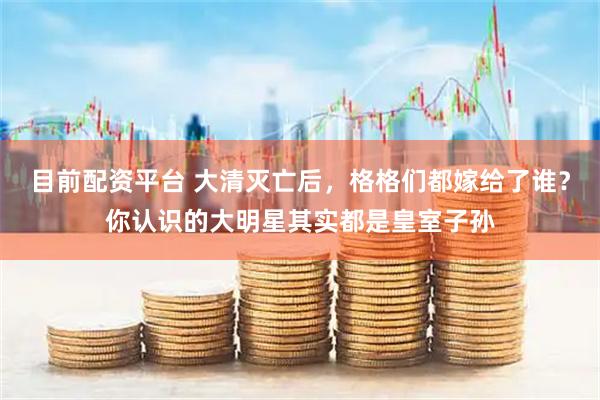 目前配资平台 大清灭亡后，格格们都嫁给了谁？你认识的大明星其实都是皇室子孙