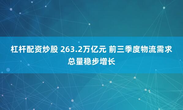 杠杆配资炒股 263.2万亿元 前三季度物流需求总量稳步增长