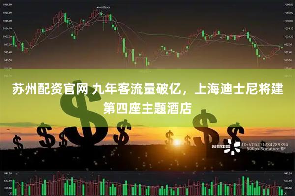 苏州配资官网 九年客流量破亿，上海迪士尼将建第四座主题酒店