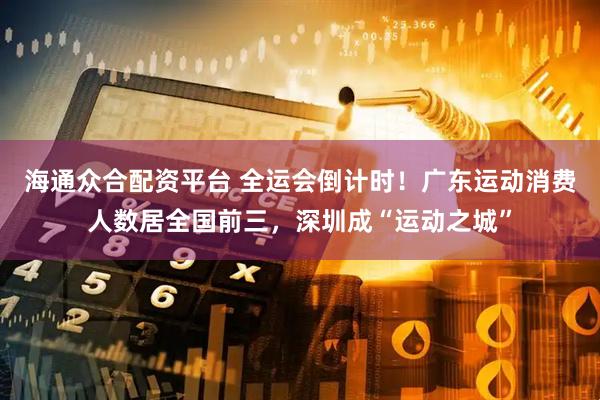 海通众合配资平台 全运会倒计时！广东运动消费人数居全国前三，深圳成“运动之城”