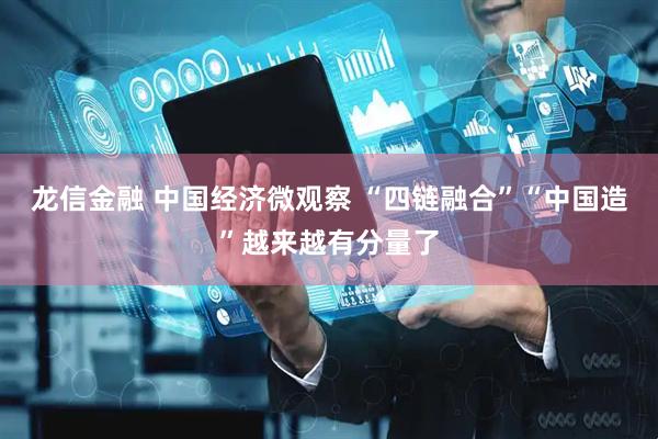 龙信金融 中国经济微观察 “四链融合”“中国造”越来越有分量了