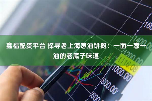 鑫福配资平台 探寻老上海葱油饼摊：一面一葱一油的老底子味道
