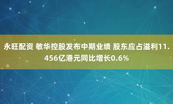 永旺配资 敏华控股发布中期业绩 股东应占溢利11.456亿港元同比增长0.6%