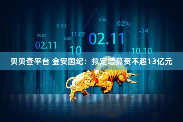 贝贝查平台 金安国纪：拟定增募资不超13亿元