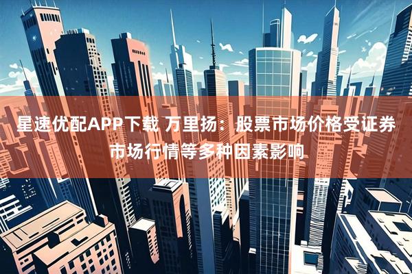 星速优配APP下载 万里扬：股票市场价格受证券市场行情等多种因素影响