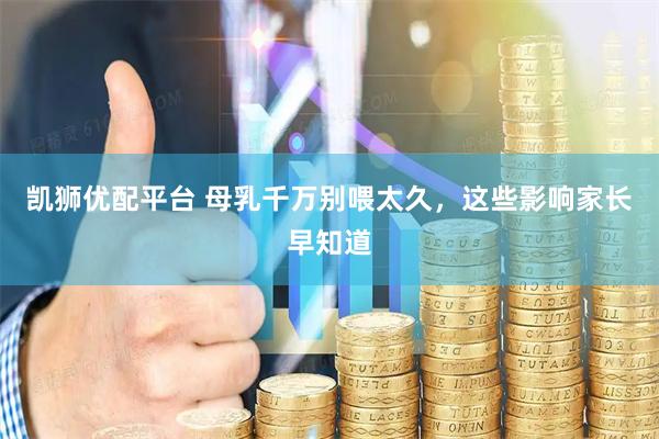凯狮优配平台 母乳千万别喂太久，这些影响家长早知道