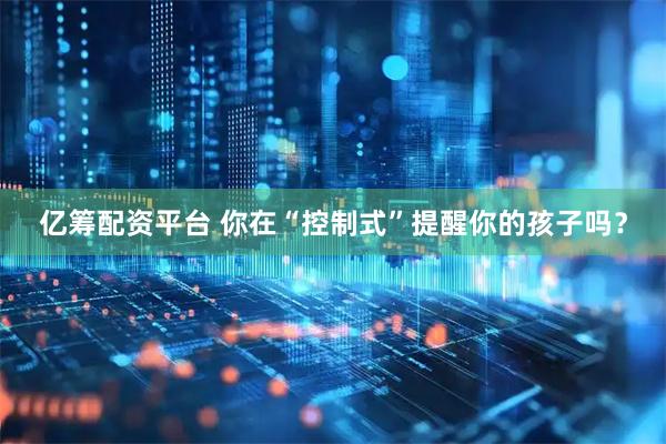 亿筹配资平台 你在“控制式”提醒你的孩子吗？