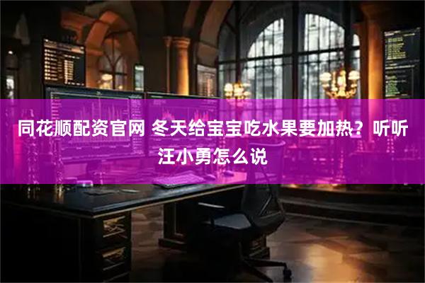 同花顺配资官网 冬天给宝宝吃水果要加热？听听汪小勇怎么说