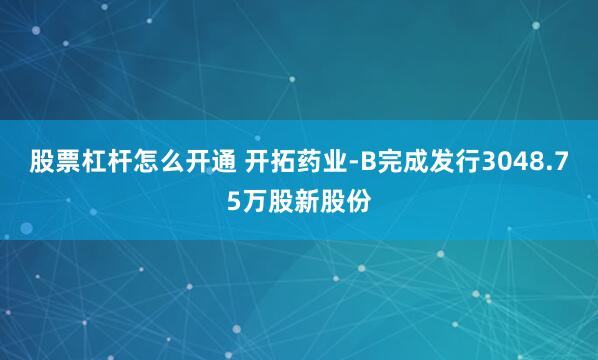 股票杠杆怎么开通 开拓药业-B完成发行3048.75万股新股份