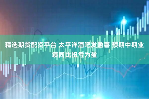 精选期货配资平台 太平洋酒吧发盈喜 预期中期业绩同比扭亏为盈