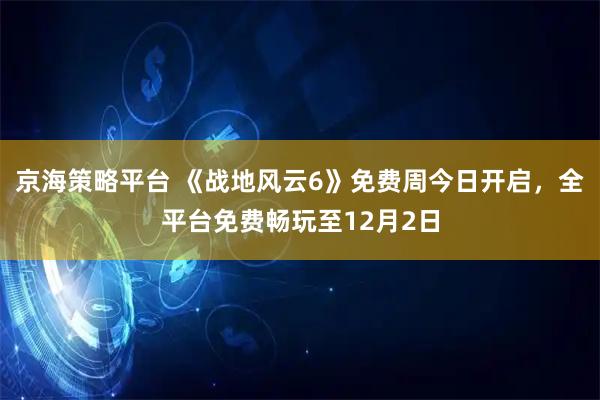 京海策略平台 《战地风云6》免费周今日开启，全平台免费畅玩至12月2日