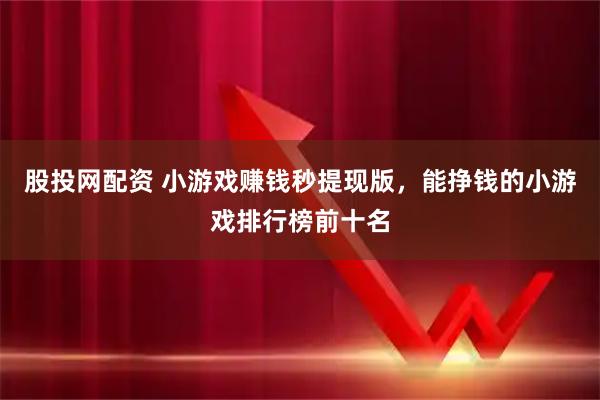 股投网配资 小游戏赚钱秒提现版，能挣钱的小游戏排行榜前十名