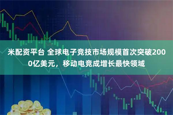 米配资平台 全球电子竞技市场规模首次突破2000亿美元，移动电竞成增长最快领域