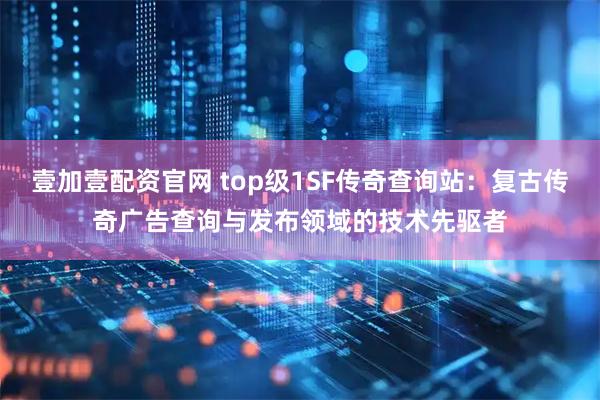 壹加壹配资官网 top级1SF传奇查询站：复古传奇广告查询与发布领域的技术先驱者