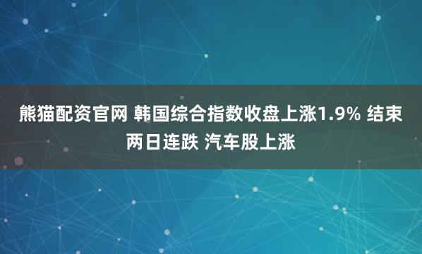熊猫配资官网 韩国综合指数收盘上涨1.9% 结束两日连跌 汽车股上涨