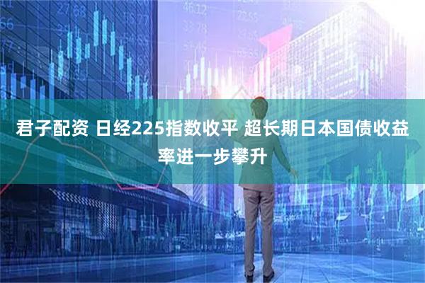 君子配资 日经225指数收平 超长期日本国债收益率进一步攀升