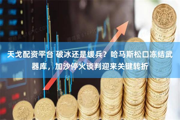 天戈配资平台 破冰还是缓兵？哈马斯松口冻结武器库，加沙停火谈判迎来关键转折