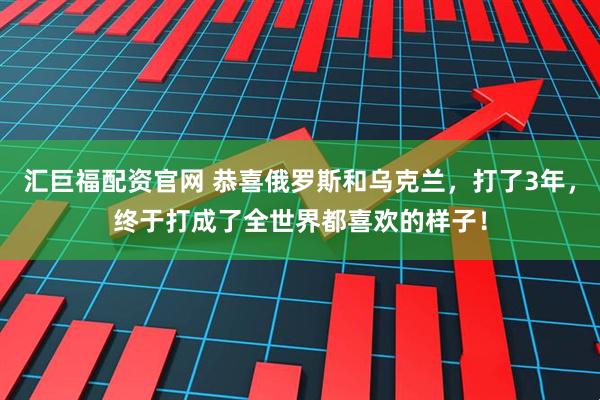 汇巨福配资官网 恭喜俄罗斯和乌克兰，打了3年，终于打成了全世界都喜欢的样子！