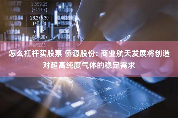 怎么杠杆买股票 侨源股份: 商业航天发展将创造对超高纯度气体的稳定需求