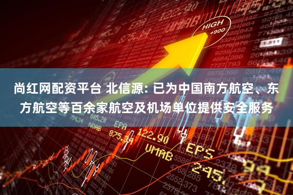 尚红网配资平台 北信源: 已为中国南方航空、东方航空等百余家航空及机场单位提供安全服务