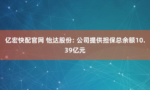 亿宏快配官网 怡达股份: 公司提供担保总余额10.39亿元