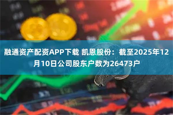 融通资产配资APP下载 凯恩股份：截至2025年12月10日公司股东户数为26473户