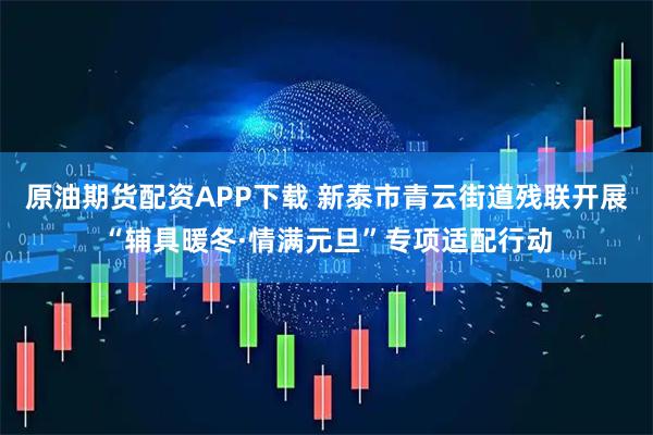 原油期货配资APP下载 新泰市青云街道残联开展“辅具暖冬·情满元旦”专项适配行动