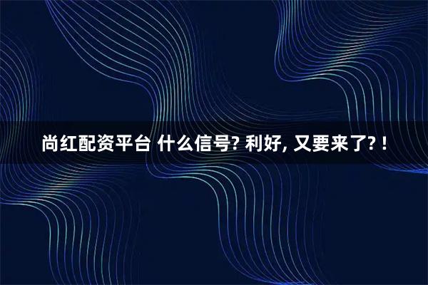尚红配资平台 什么信号? 利好, 又要来了? !