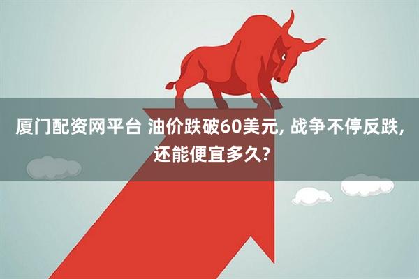 厦门配资网平台 油价跌破60美元, 战争不停反跌, 还能便宜多久?