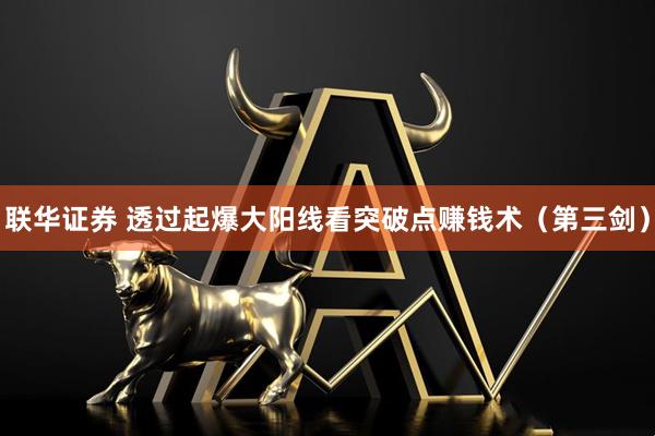 联华证券 透过起爆大阳线看突破点赚钱术（第三剑）