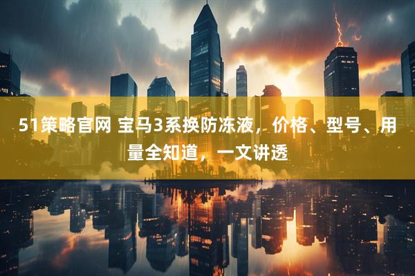 51策略官网 宝马3系换防冻液，价格、型号、用量全知道，一文讲透
