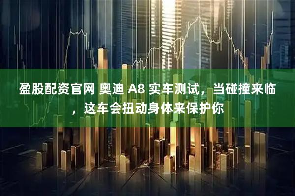 盈股配资官网 奥迪 A8 实车测试，当碰撞来临，这车会扭动身体来保护你