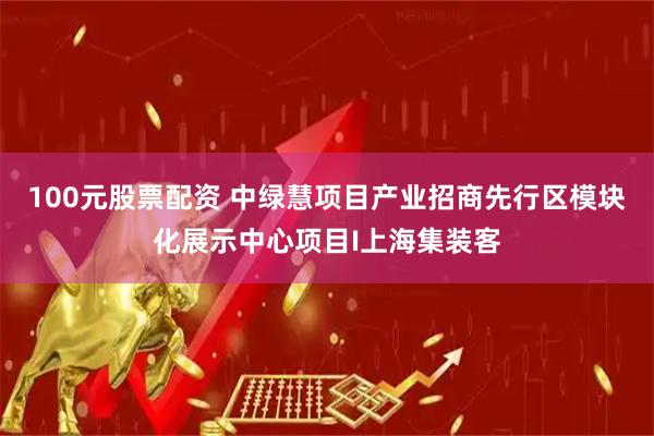 100元股票配资 中绿慧项目产业招商先行区模块化展示中心项目I上海集装客