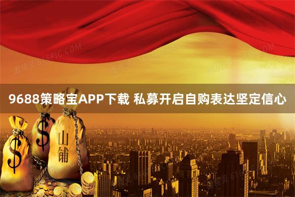 9688策略宝APP下载 私募开启自购表达坚定信心