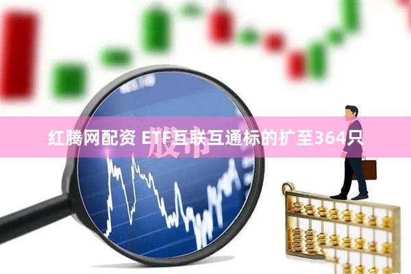 红腾网配资 ETF互联互通标的扩至364只